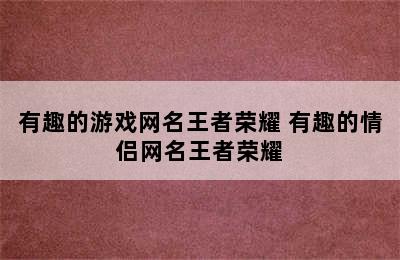 有趣的游戏网名王者荣耀 有趣的情侣网名王者荣耀